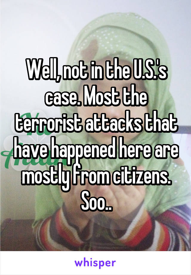 Well, not in the U.S.'s case. Most the terrorist attacks that have happened here are mostly from citizens.
Soo..