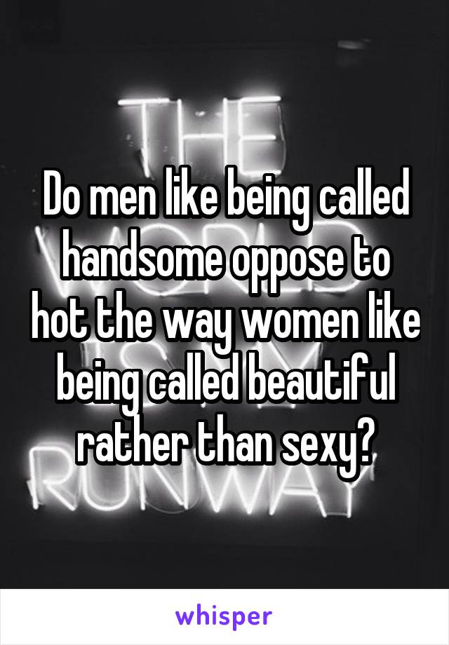 Do men like being called handsome oppose to hot the way women like being called beautiful rather than sexy?