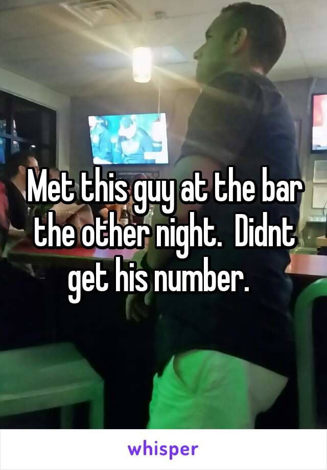 Met this guy at the bar the other night.  Didnt get his number.  