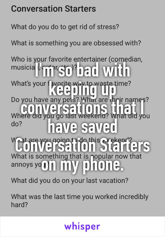 I'm so bad with keeping up conversations that I have saved Conversation Starters on my phone.