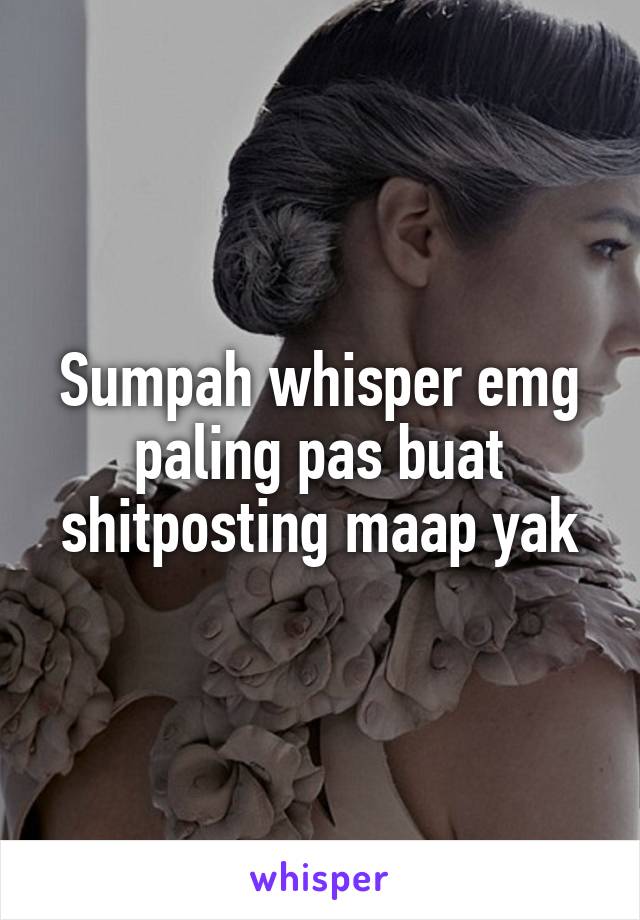 Sumpah whisper emg paling pas buat shitposting maap yak