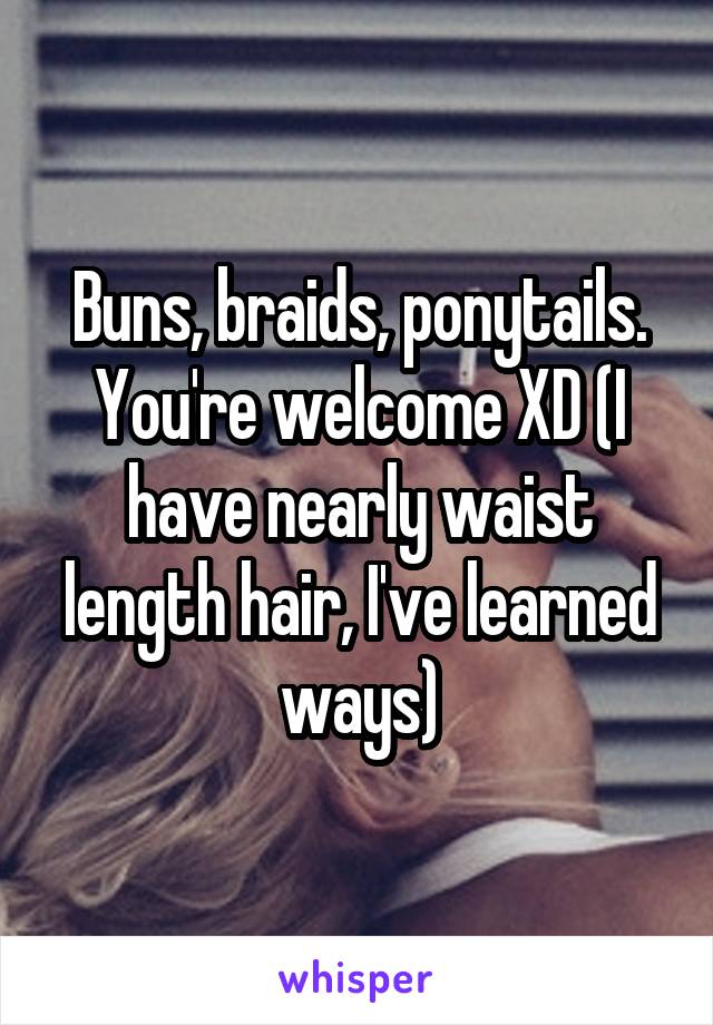 Buns, braids, ponytails. You're welcome XD (I have nearly waist length hair, I've learned ways)