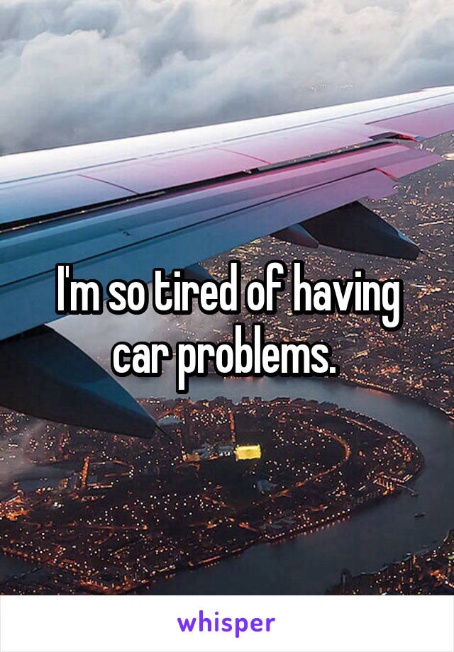 I'm so tired of having car problems. 