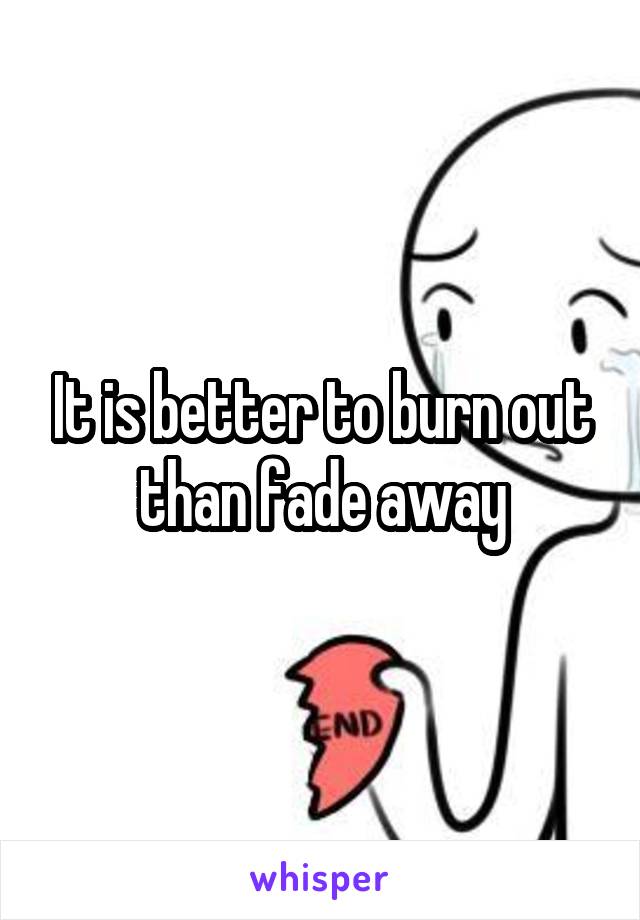 It is better to burn out than fade away
