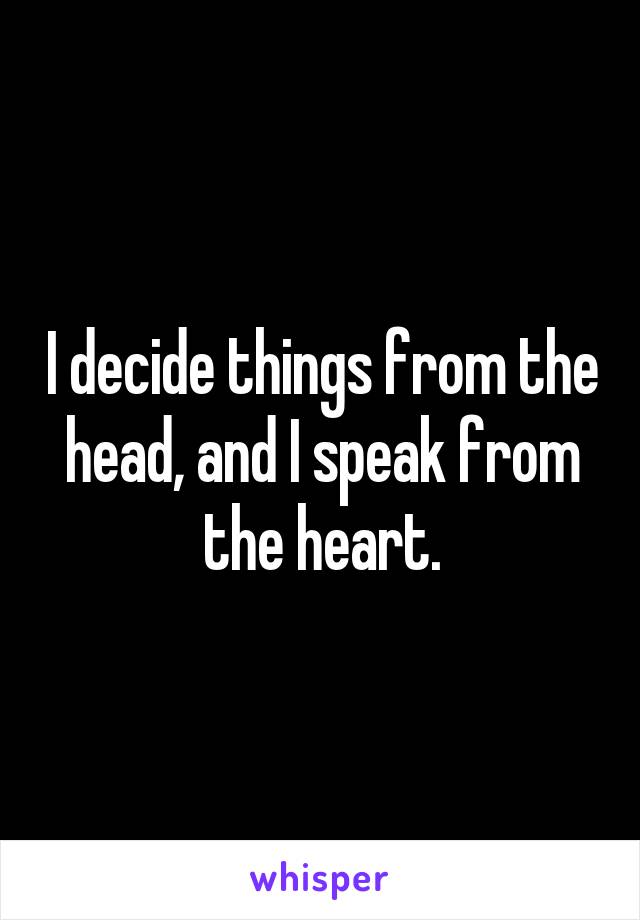 I decide things from the head, and I speak from the heart.