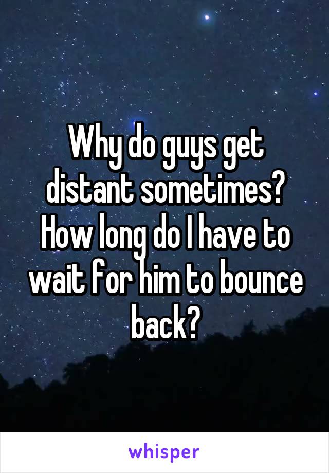 Why do guys get distant sometimes? How long do I have to wait for him to bounce back?