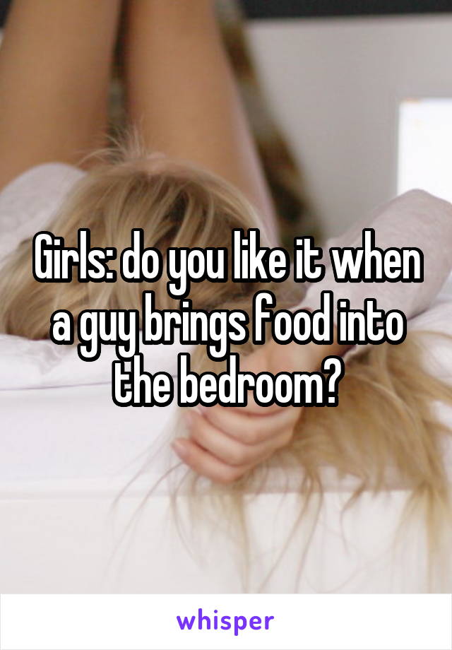 Girls: do you like it when a guy brings food into the bedroom?