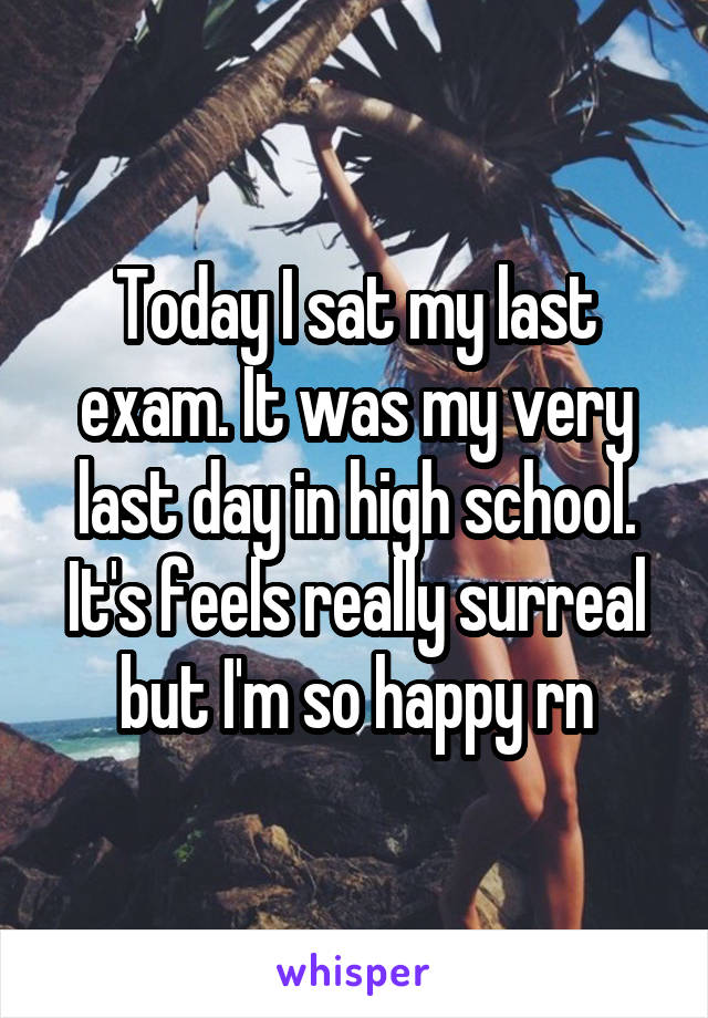 Today I sat my last exam. It was my very last day in high school. It's feels really surreal but I'm so happy rn