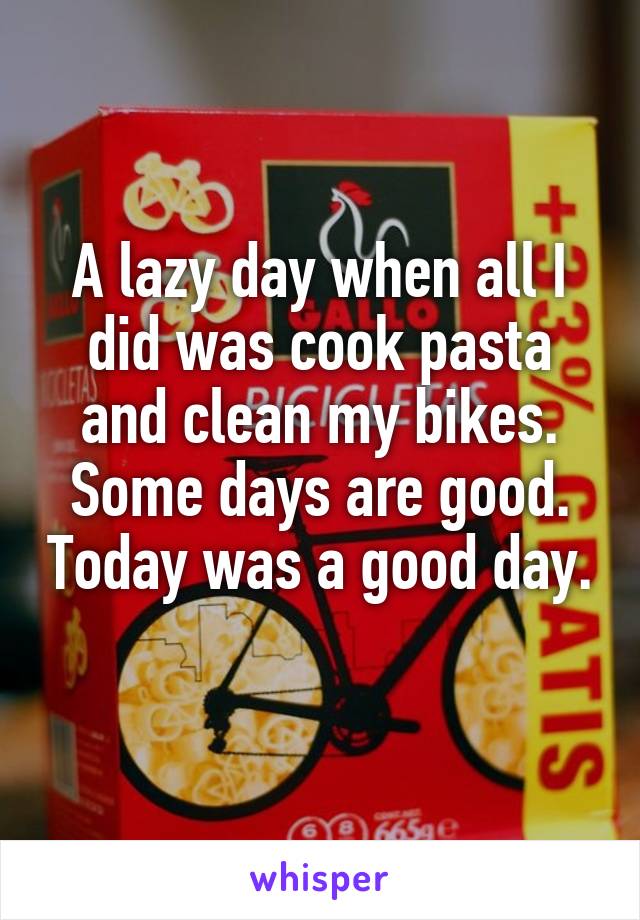 A lazy day when all I did was cook pasta and clean my bikes. Some days are good. Today was a good day. 