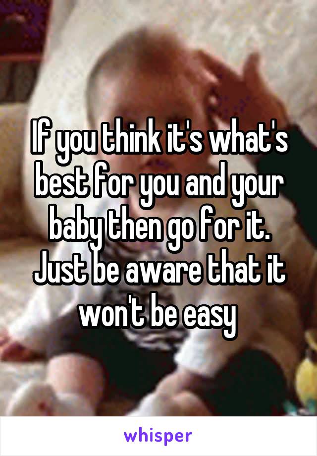 If you think it's what's best for you and your baby then go for it. Just be aware that it won't be easy 