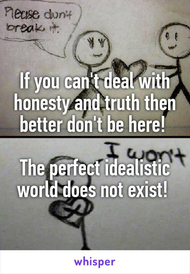If you can't deal with honesty and truth then better don't be here! 

The perfect idealistic world does not exist! 