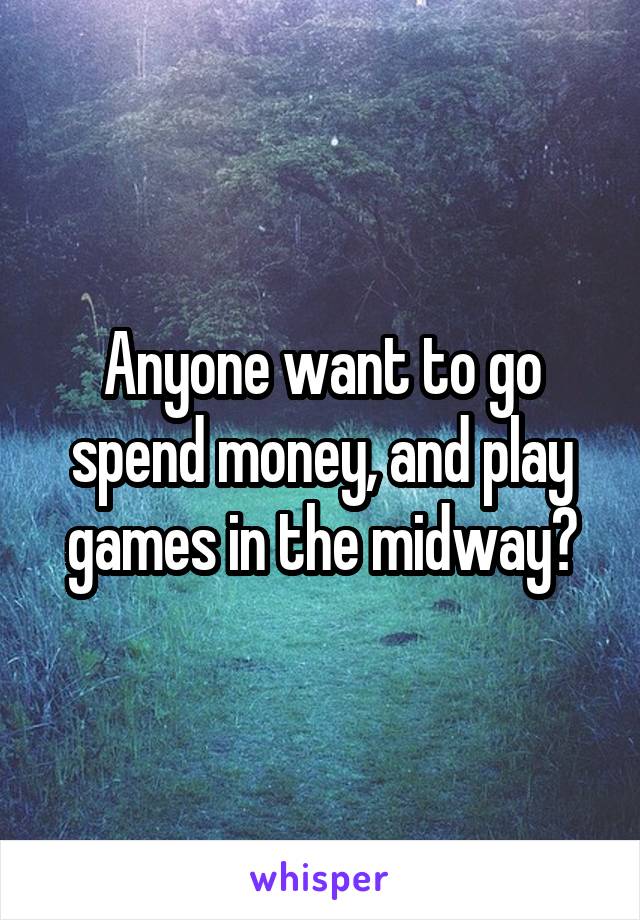 Anyone want to go spend money, and play games in the midway?