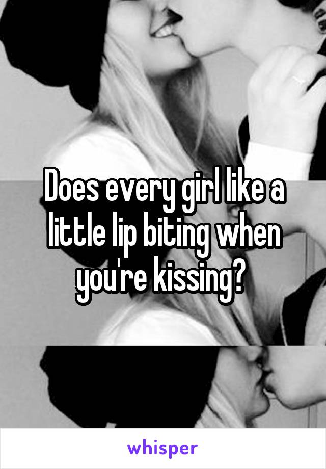Does every girl like a little lip biting when you're kissing? 