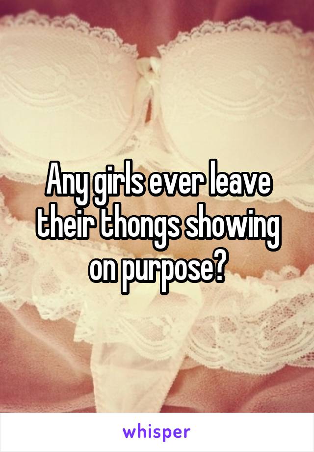 Any girls ever leave their thongs showing on purpose?