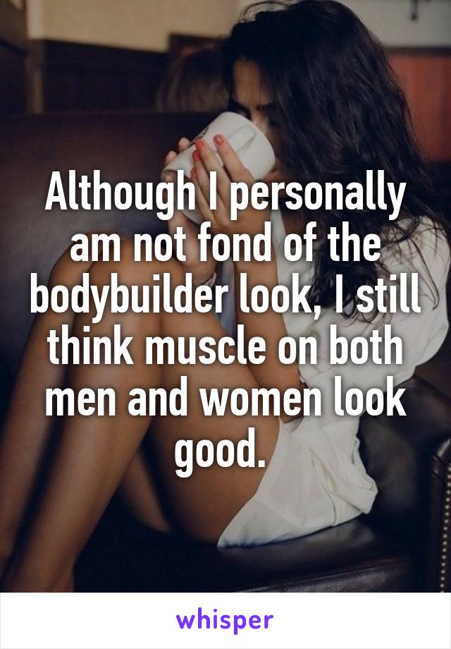 Although I personally am not fond of the bodybuilder look, I still think muscle on both men and women look good. 