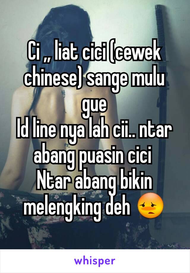 Ci ,, liat cici (cewek chinese) sange mulu gue
Id line nya lah cii.. ntar abang puasin cici 
Ntar abang bikin melengking deh 😳