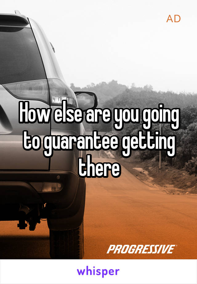 How else are you going to guarantee getting there