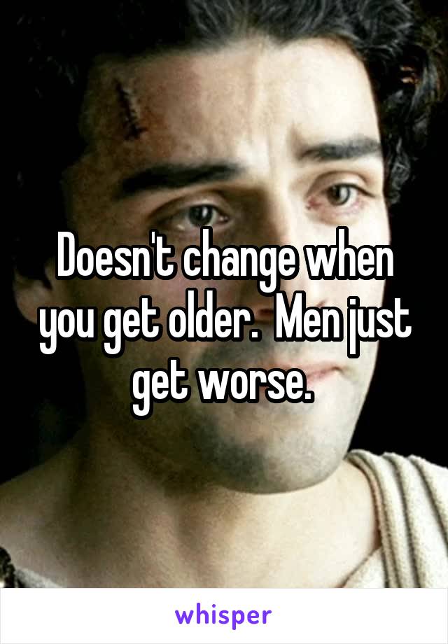Doesn't change when you get older.  Men just get worse. 