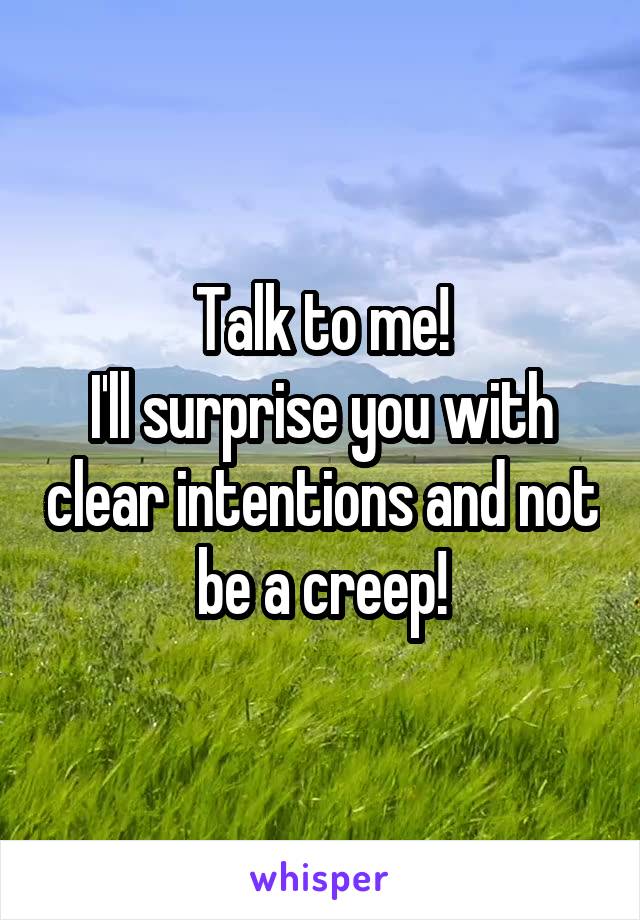 Talk to me!
I'll surprise you with clear intentions and not be a creep!