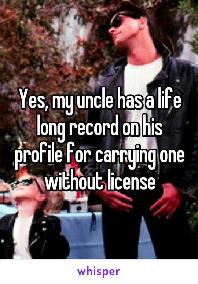 Yes, my uncle has a life long record on his profile for carrying one without license