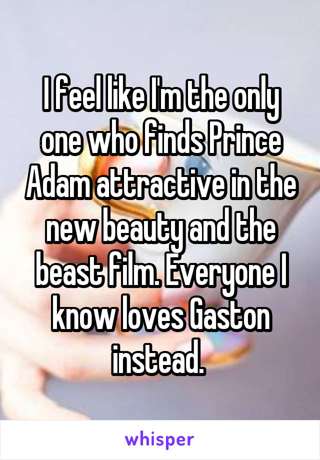 I feel like I'm the only one who finds Prince Adam attractive in the new beauty and the beast film. Everyone I know loves Gaston instead. 