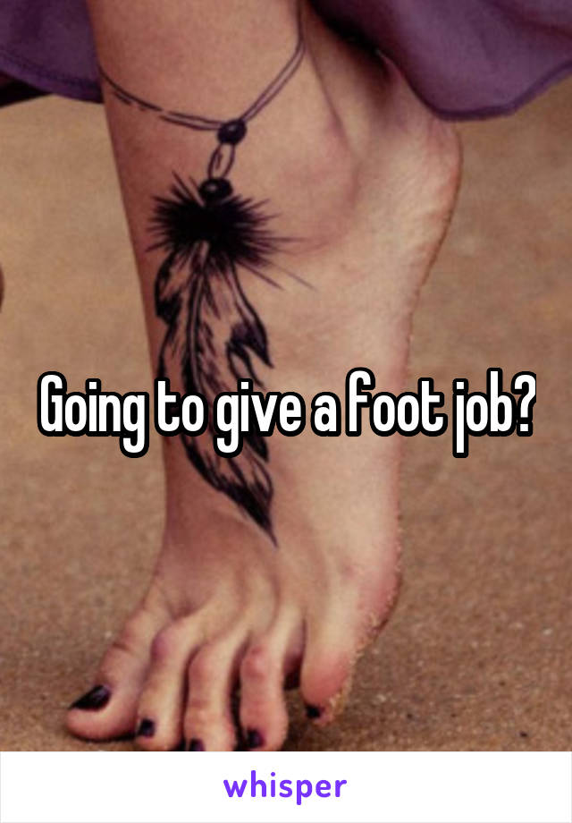 Going to give a foot job?