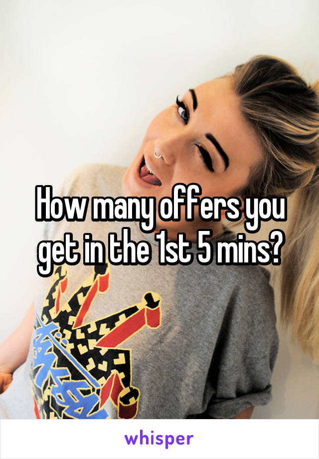 How many offers you get in the 1st 5 mins?