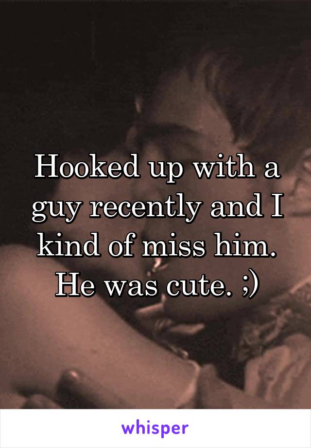 Hooked up with a guy recently and I kind of miss him.
He was cute. ;)