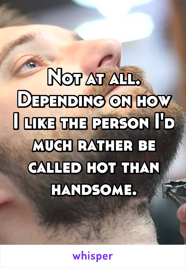 Not at all. Depending on how I like the person I'd much rather be called hot than handsome.