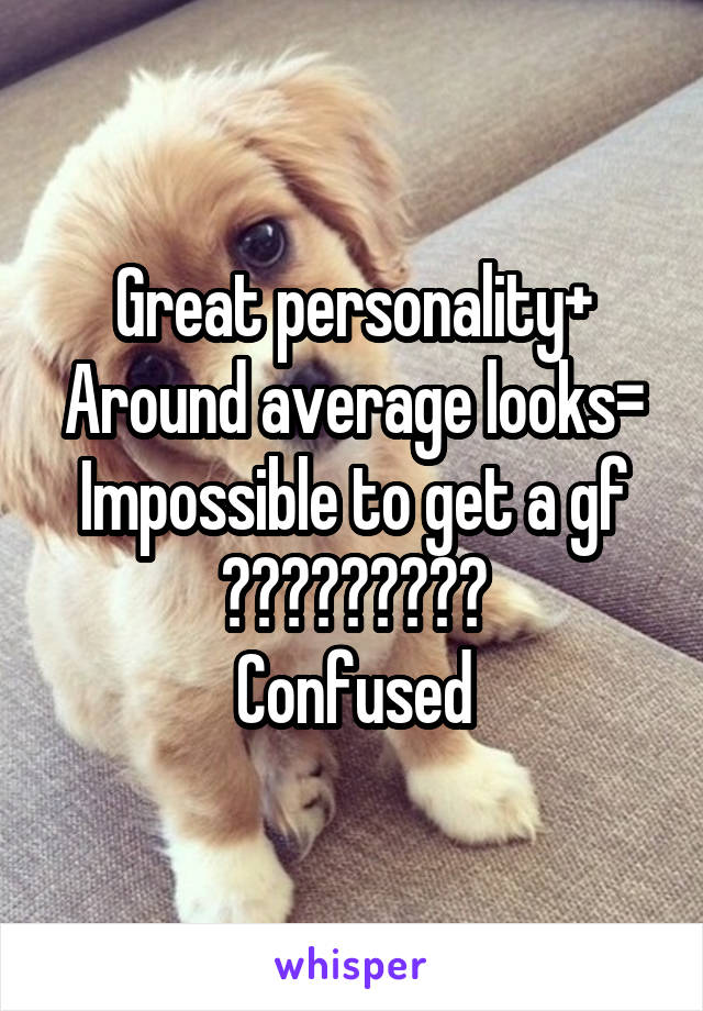 Great personality+
Around average looks=
Impossible to get a gf
?????????
Confused