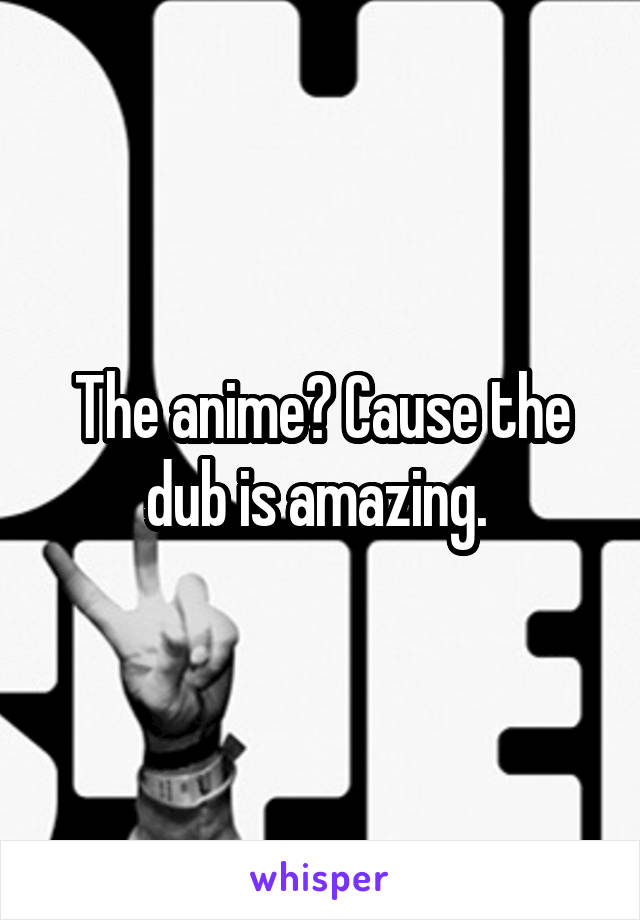 The anime? Cause the dub is amazing. 