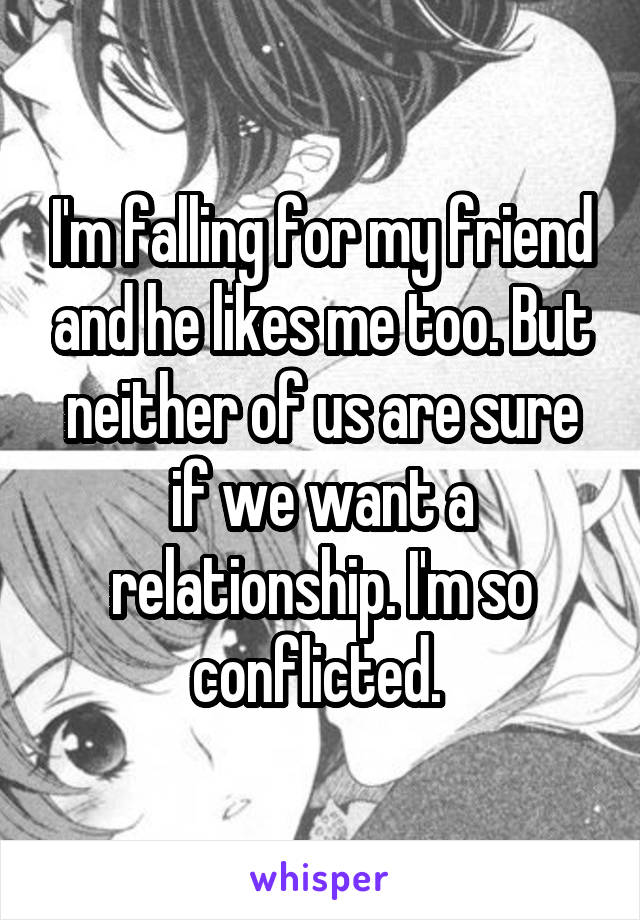 I'm falling for my friend and he likes me too. But neither of us are sure if we want a relationship. I'm so conflicted. 