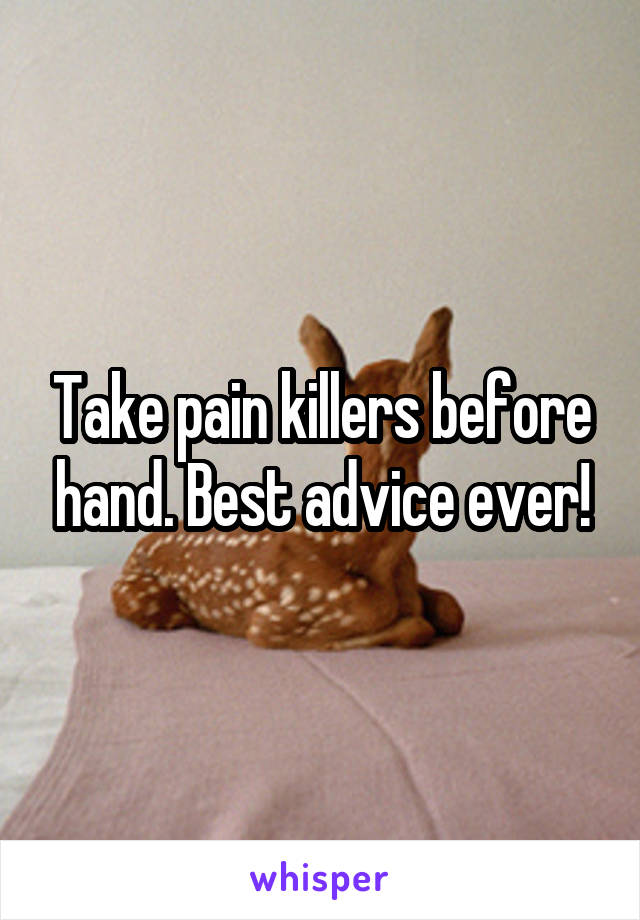 Take pain killers before hand. Best advice ever!