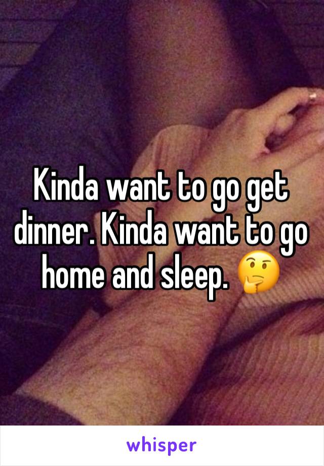 Kinda want to go get dinner. Kinda want to go home and sleep. 🤔