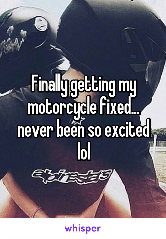 Finally getting my motorcycle fixed... never been so excited lol