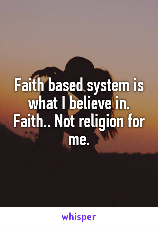 Faith based system is what I believe in. Faith.. Not religion for me.