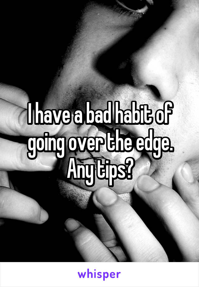 I have a bad habit of going over the edge. Any tips?