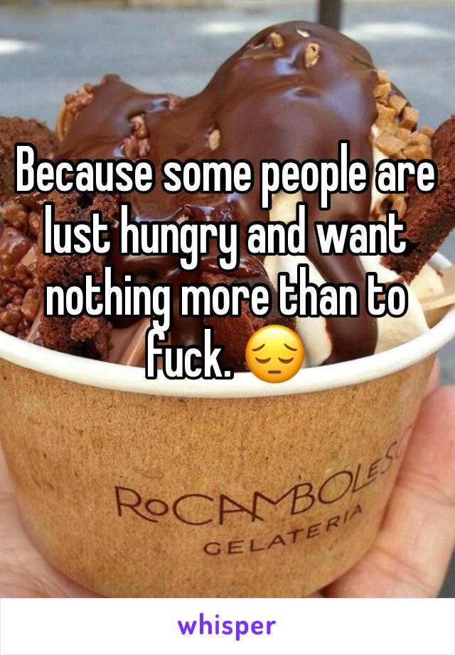 Because some people are lust hungry and want nothing more than to fuck. 😔