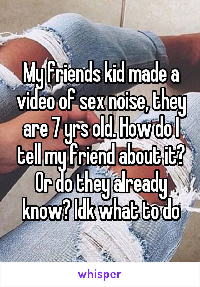 My friends kid made a video of sex noise, they are 7 yrs old. How do I tell my friend about it? Or do they already know? Idk what to do