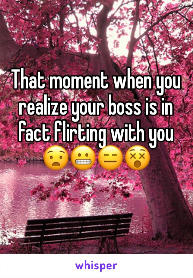 That moment when you realize your boss is in fact flirting with you 😧😬😑😵