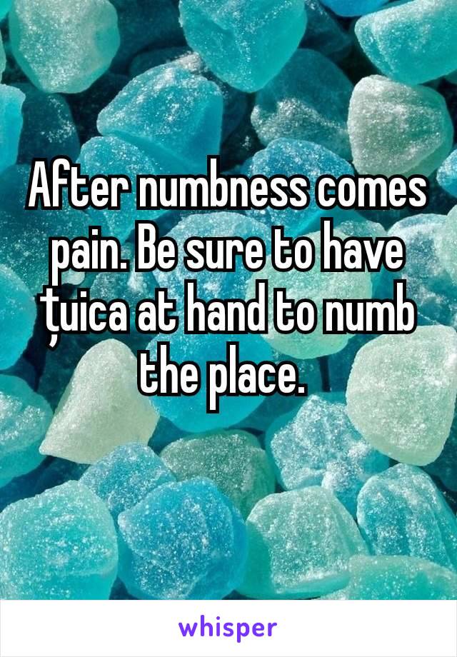 After numbness comes pain. Be sure to have țuica at hand to numb the place. 