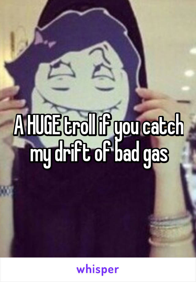 A HUGE troll if you catch my drift of bad gas