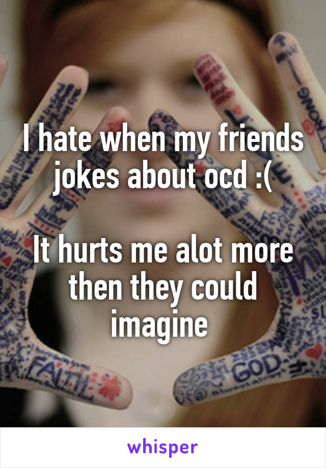 I hate when my friends jokes about ocd :(

It hurts me alot more then they could imagine 