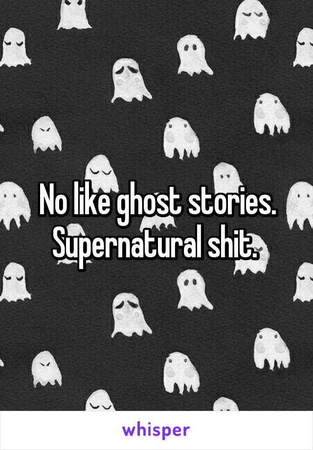 No like ghost stories. Supernatural shit. 