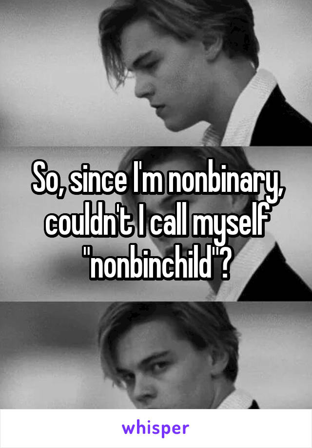 So, since I'm nonbinary, couldn't I call myself "nonbinchild"?