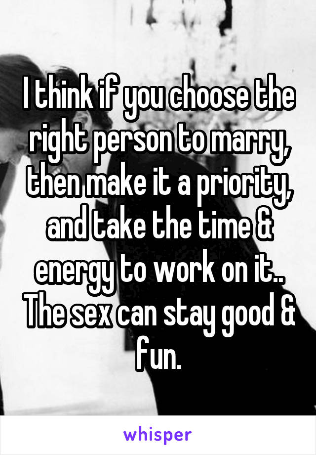 I think if you choose the right person to marry, then make it a priority, and take the time & energy to work on it.. The sex can stay good & fun.
