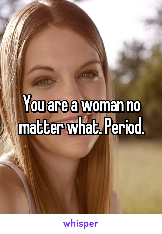  You are a woman no matter what. Period.