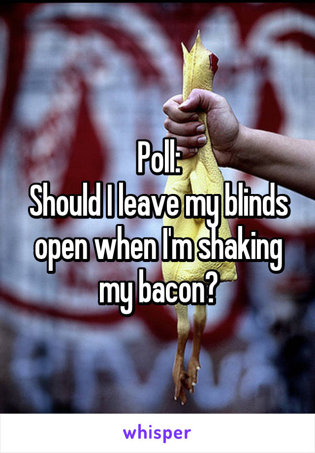 Poll:
Should I leave my blinds open when I'm shaking my bacon?
