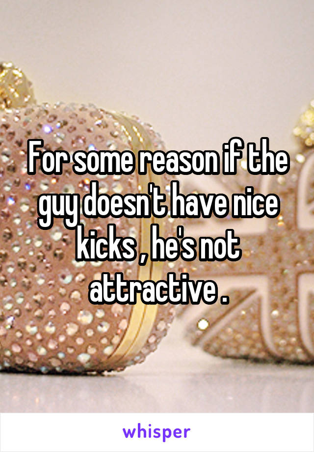 For some reason if the guy doesn't have nice kicks , he's not attractive .
