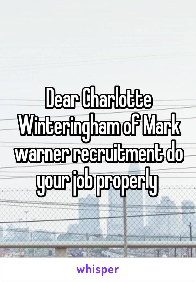 Dear Charlotte Winteringham of Mark warner recruitment do your job properly 